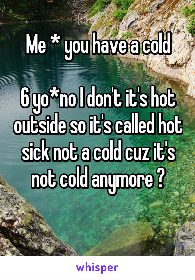 Me * you have a cold

6 yo*no I don't it's hot outside so it's called hot sick not a cold cuz it's not cold anymore 🙄

