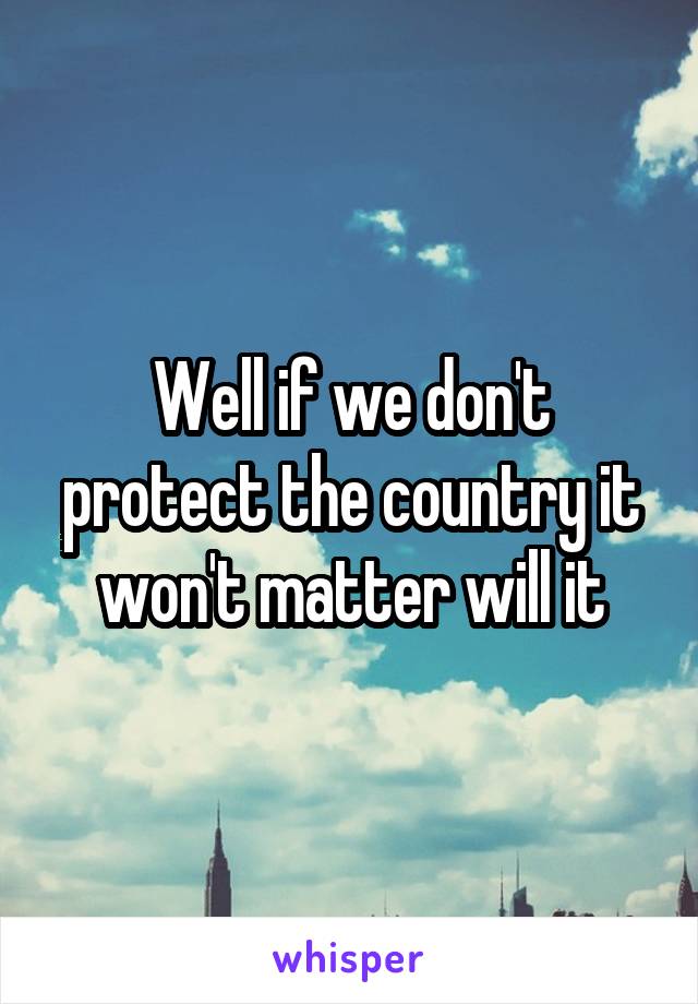 Well if we don't protect the country it won't matter will it