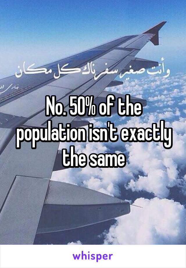 No. 50% of the population isn't exactly the same