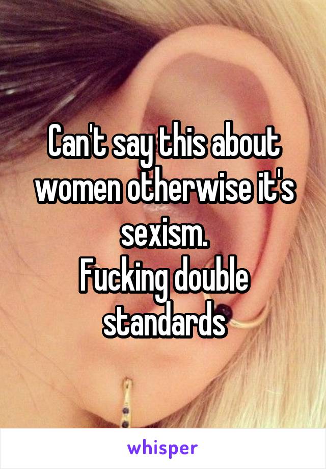 Can't say this about women otherwise it's sexism.
Fucking double standards