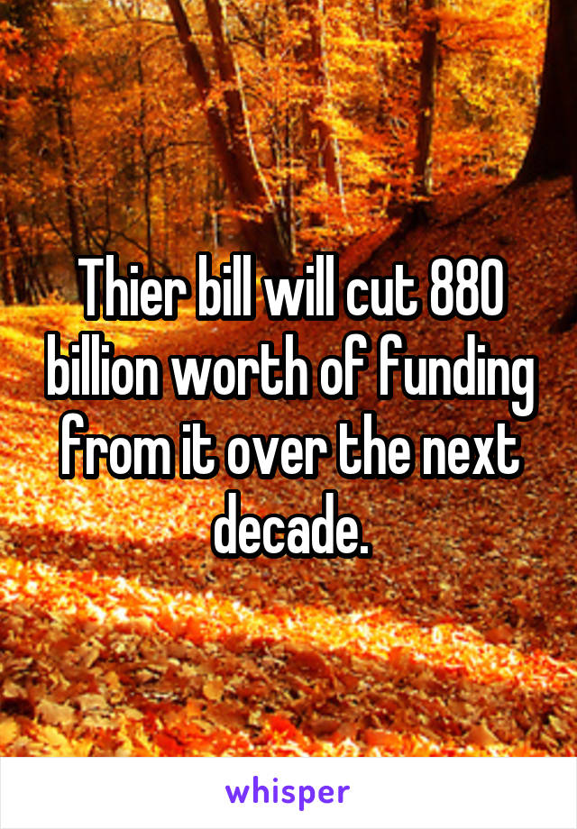 Thier bill will cut 880 billion worth of funding from it over the next decade.