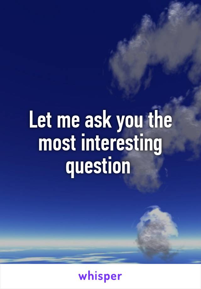 Let me ask you the most interesting question 