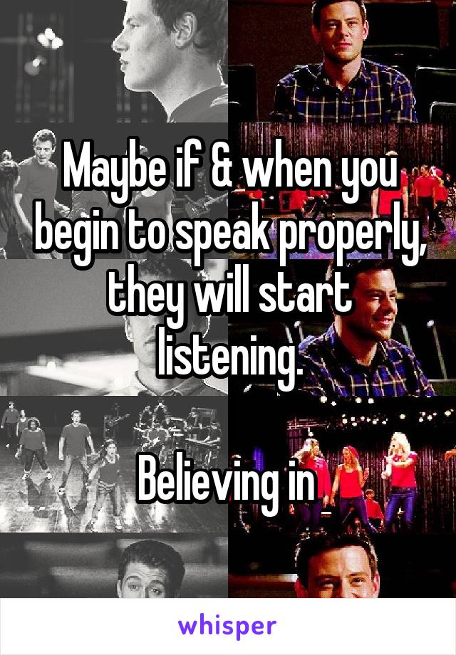 Maybe if & when you begin to speak properly, they will start listening.

Believing in 