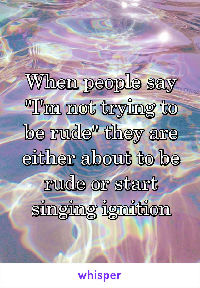 When people say "I'm not trying to be rude" they are either about to be rude or start singing ignition