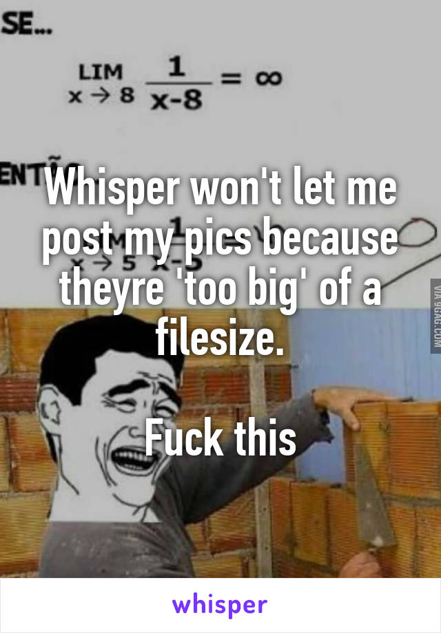 Whisper won't let me post my pics because theyre 'too big' of a filesize.

Fuck this