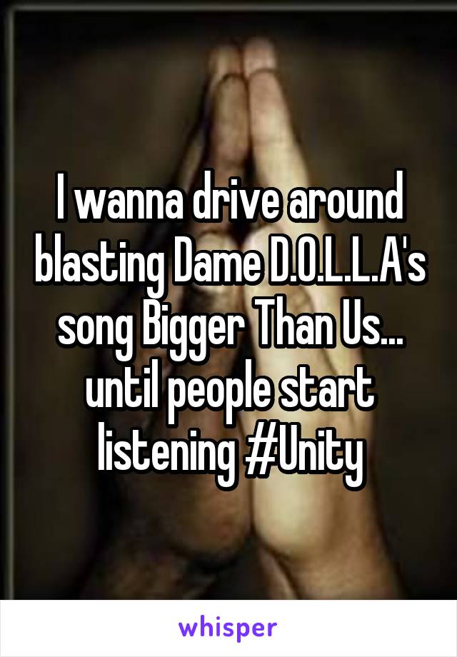I wanna drive around blasting Dame D.O.L.L.A's song Bigger Than Us... until people start listening #Unity