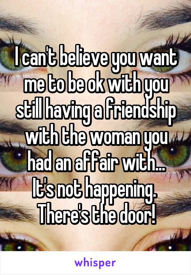 I can't believe you want me to be ok with you still having a friendship with the woman you had an affair with...
It's not happening.  There's the door!