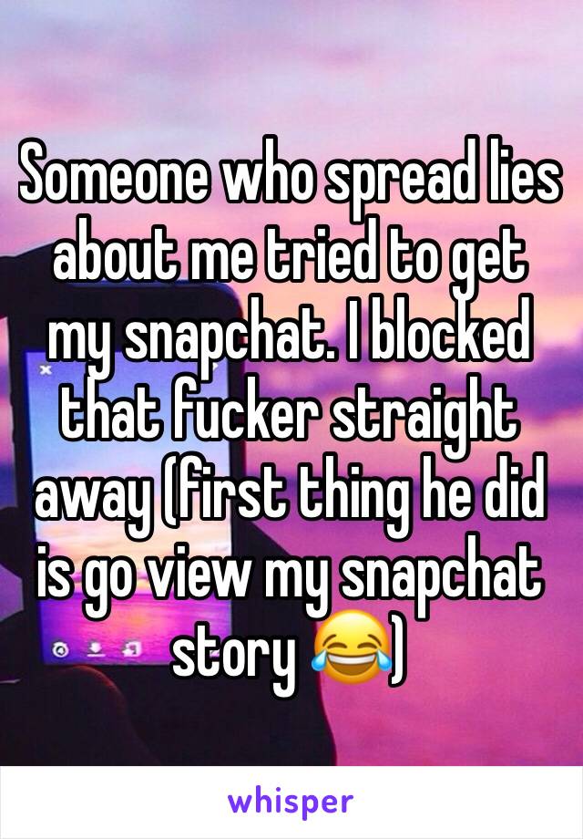 Someone who spread lies about me tried to get my snapchat. I blocked that fucker straight away (first thing he did is go view my snapchat story 😂)