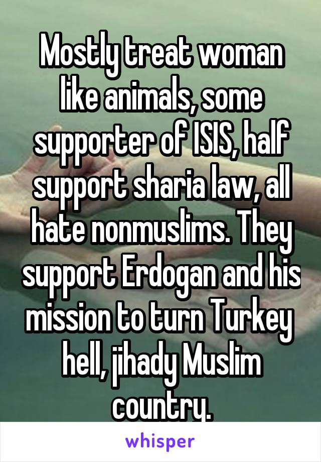 Mostly treat woman like animals, some supporter of ISIS, half support sharia law, all hate nonmuslims. They support Erdogan and his mission to turn Turkey  hell, jihady Muslim country.