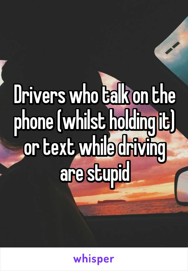 Drivers who talk on the phone (whilst holding it) or text while driving are stupid