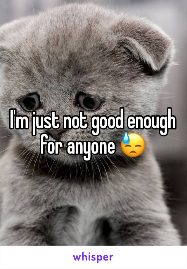 I'm just not good enough for anyone 😓