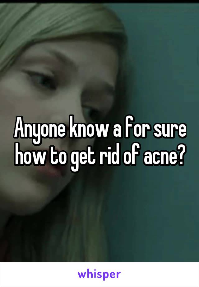 Anyone know a for sure how to get rid of acne?