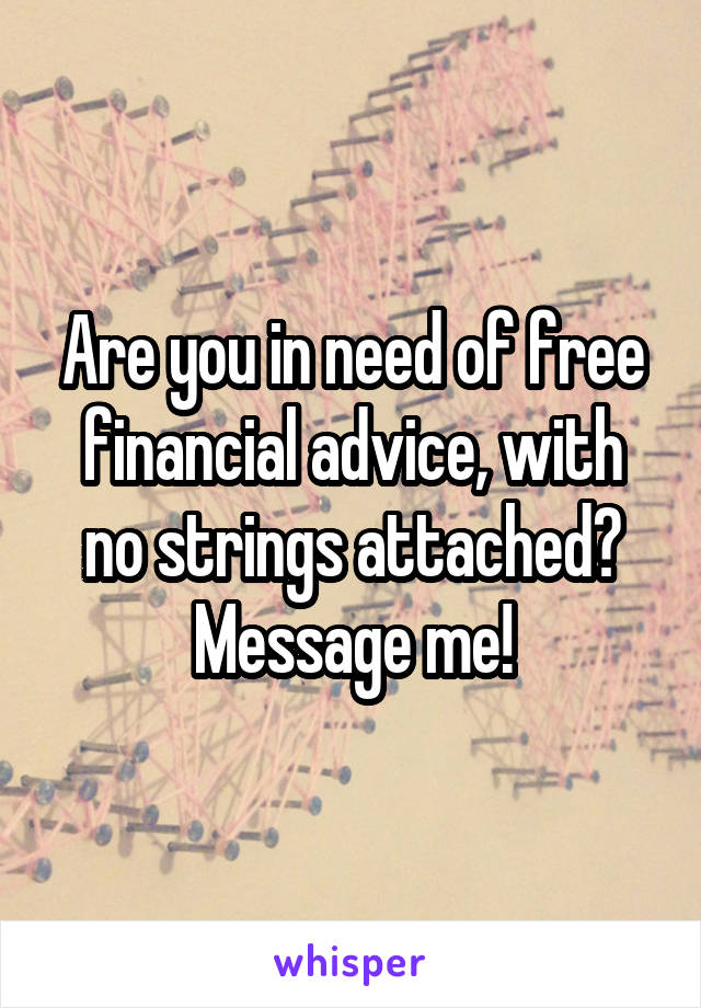 Are you in need of free financial advice, with no strings attached? Message me!