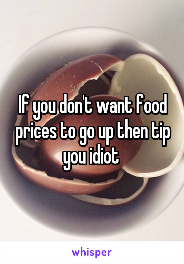 If you don't want food prices to go up then tip you idiot 