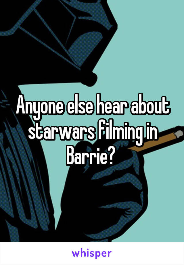 Anyone else hear about starwars filming in Barrie? 