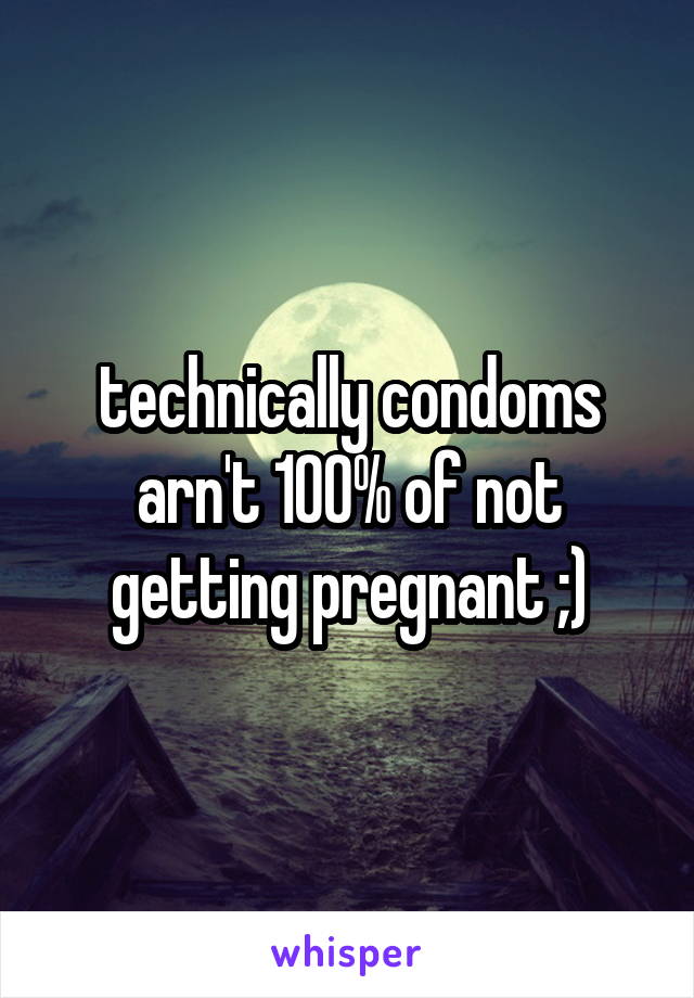 technically condoms arn't 100% of not getting pregnant ;)