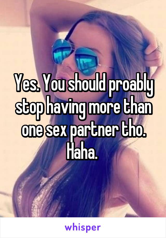 Yes. You should proably stop having more than one sex partner tho. Haha. 