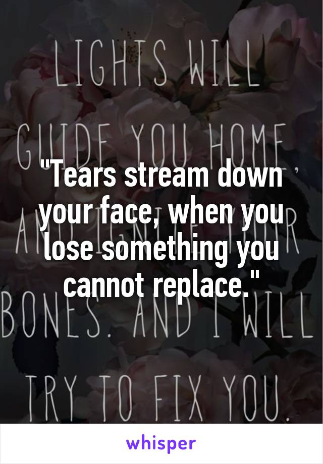 "Tears stream down your face, when you lose something you cannot replace."