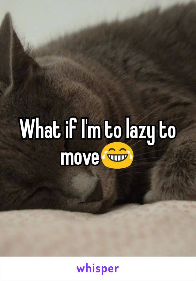 What if I'm to lazy to move😂