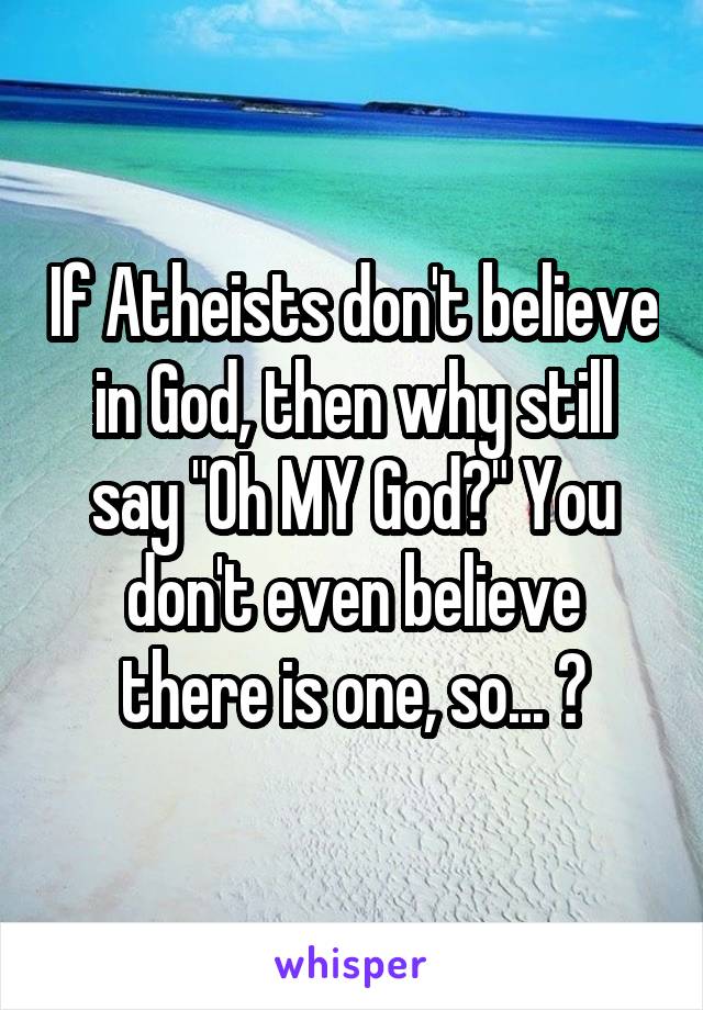 If Atheists don't believe in God, then why still say "Oh MY God?" You don't even believe there is one, so... 😐