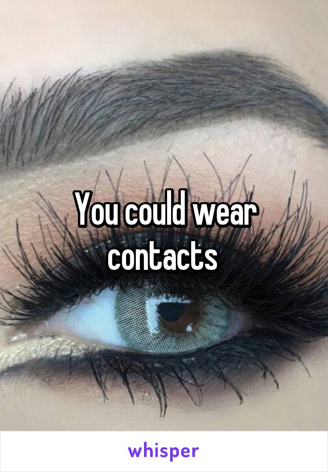 You could wear contacts 