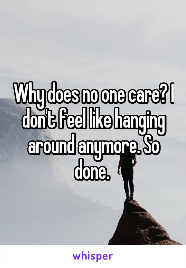 Why does no one care? I don't feel like hanging around anymore. So done. 