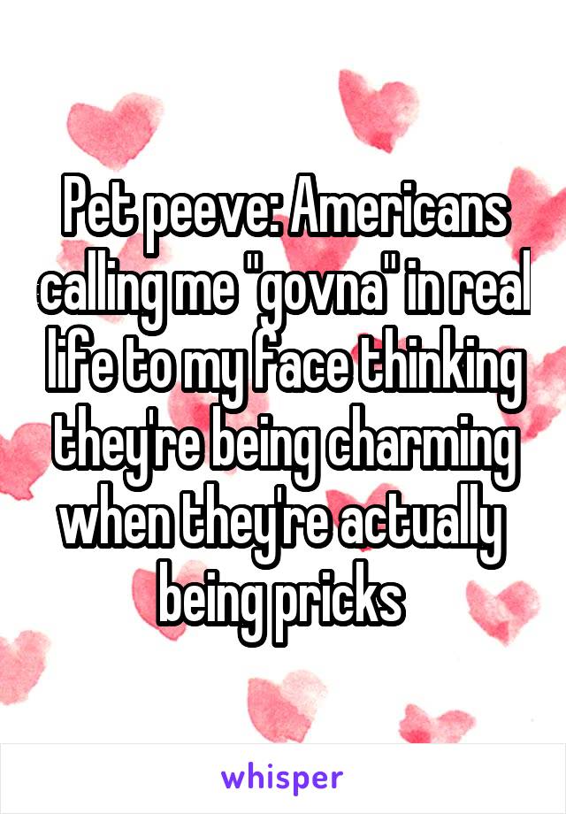 Pet peeve: Americans calling me "govna" in real life to my face thinking they're being charming when they're actually  being pricks 