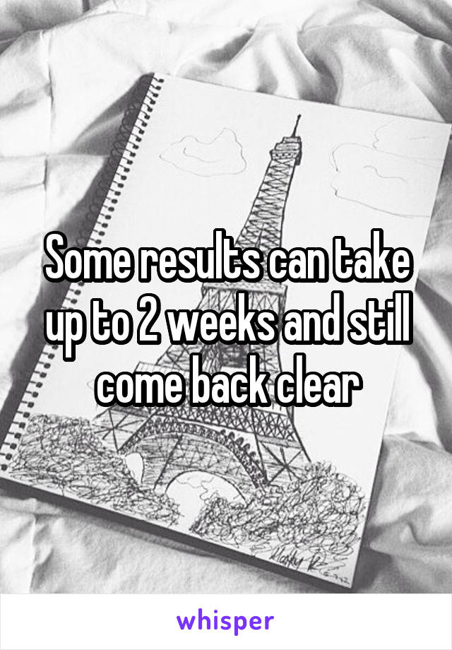 Some results can take up to 2 weeks and still come back clear