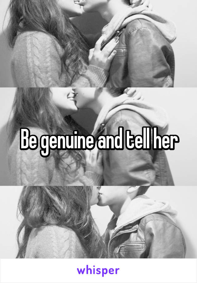 Be genuine and tell her