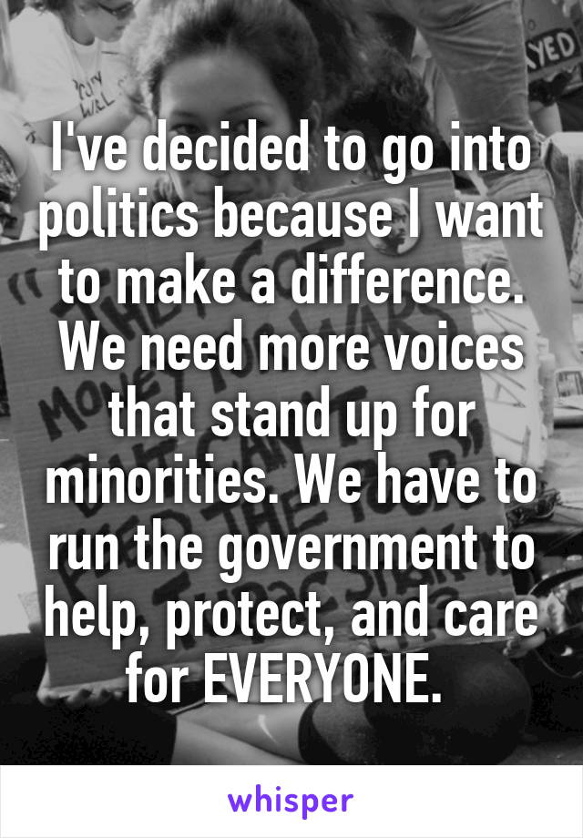 I've decided to go into politics because I want to make a difference. We need more voices that stand up for minorities. We have to run the government to help, protect, and care for EVERYONE. 