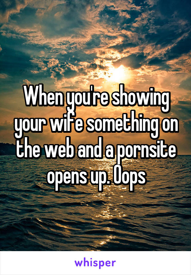 When you're showing your wife something on the web and a pornsite opens up. Oops