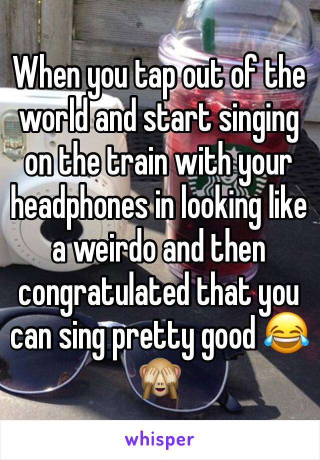 When you tap out of the world and start singing on the train with your headphones in looking like a weirdo and then congratulated that you can sing pretty good 😂🙈