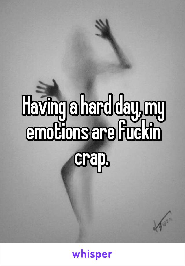 Having a hard day, my emotions are fuckin crap. 