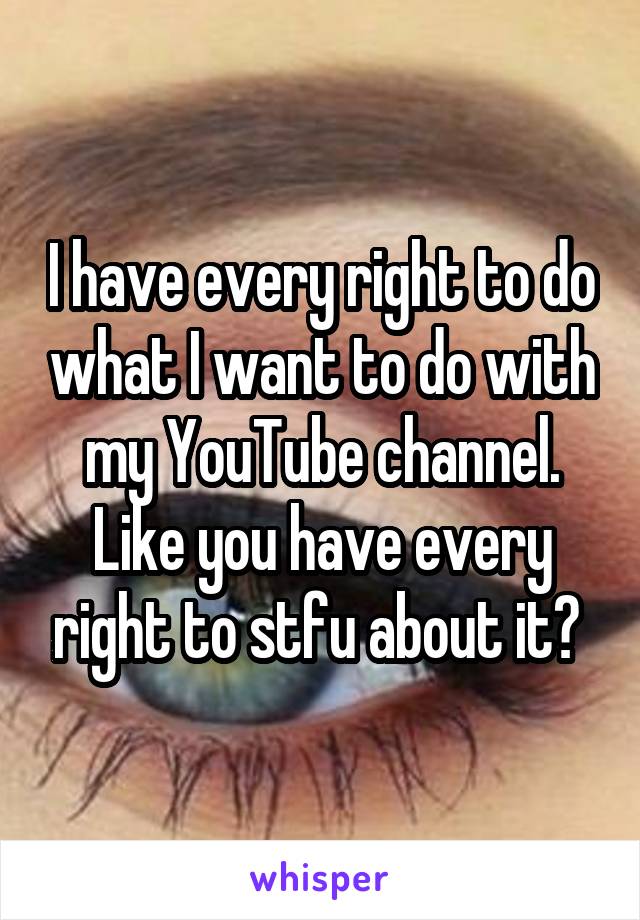 I have every right to do what I want to do with my YouTube channel. Like you have every right to stfu about it😂 
