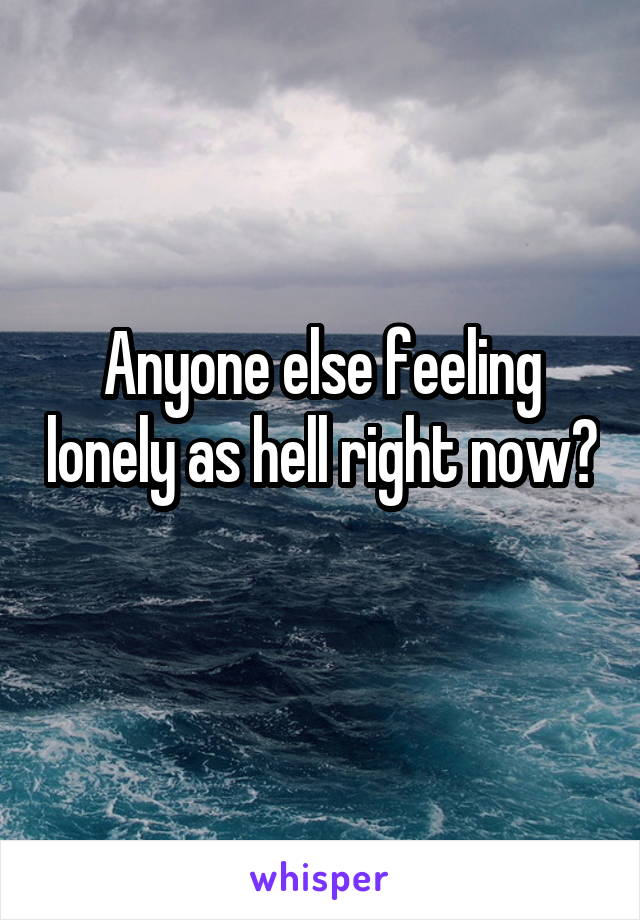 Anyone else feeling lonely as hell right now?  