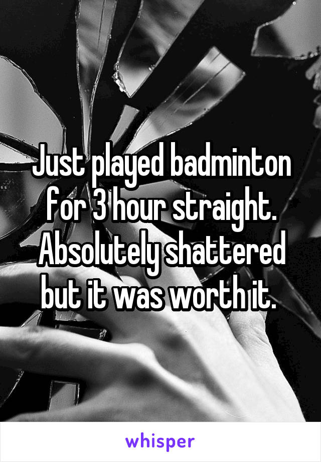 Just played badminton for 3 hour straight. Absolutely shattered but it was worth it. 