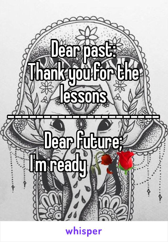 Dear past:
Thank you for the lessons 
---------------------
Dear future; 
I'm ready 🥀🌹