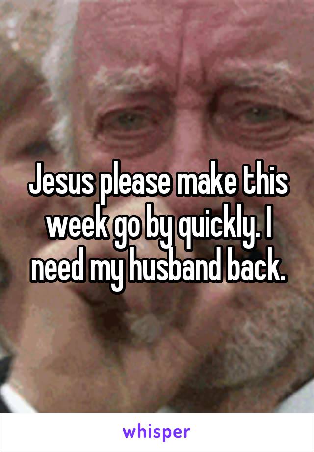 Jesus please make this week go by quickly. I need my husband back.