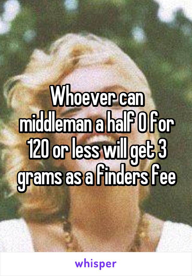 Whoever can middleman a half O for 120 or less will get 3 grams as a finders fee