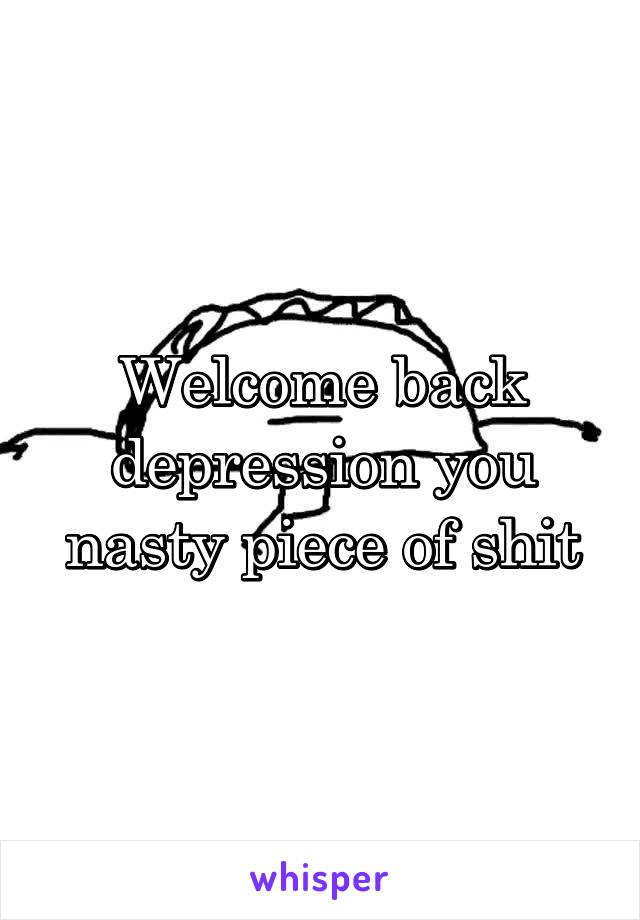 Welcome back depression you nasty piece of shit