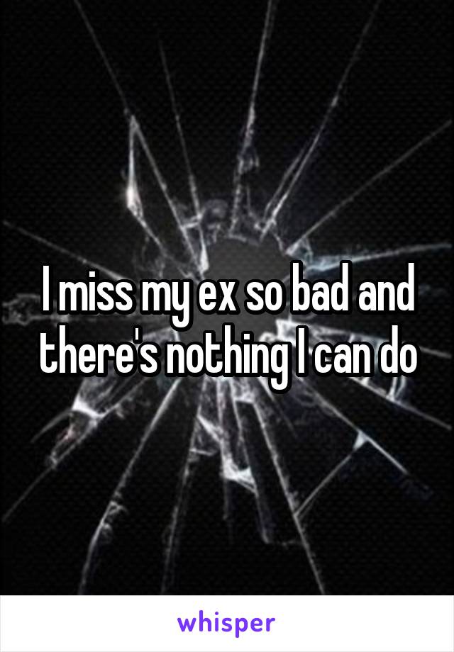 I miss my ex so bad and there's nothing I can do