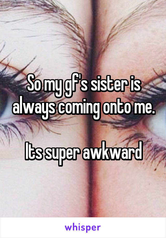 So my gf's sister is always coming onto me. 
Its super awkward