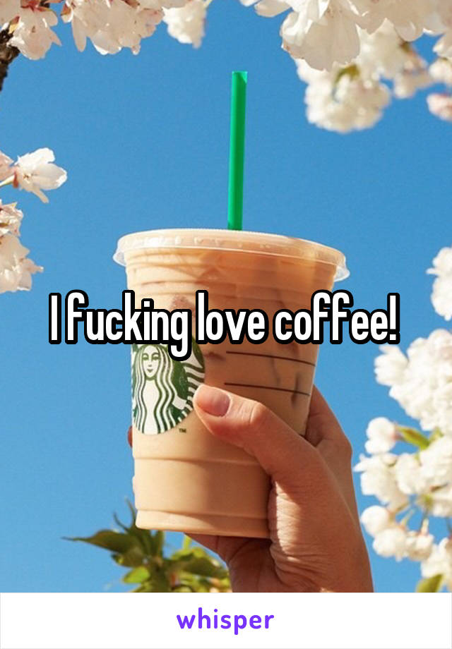 I fucking love coffee! 