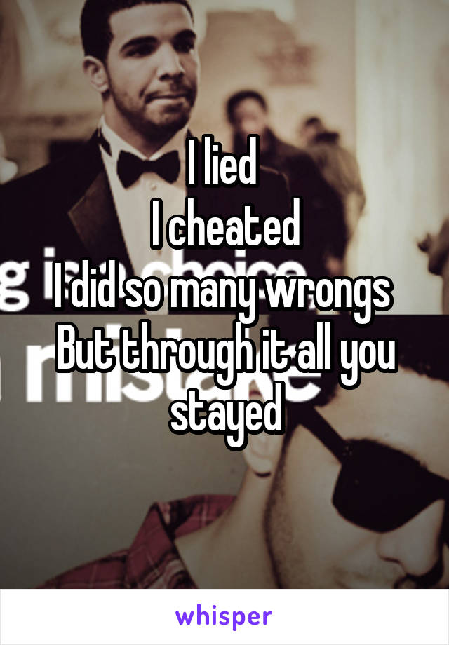 I lied 
I cheated
I did so many wrongs 
But through it all you stayed
