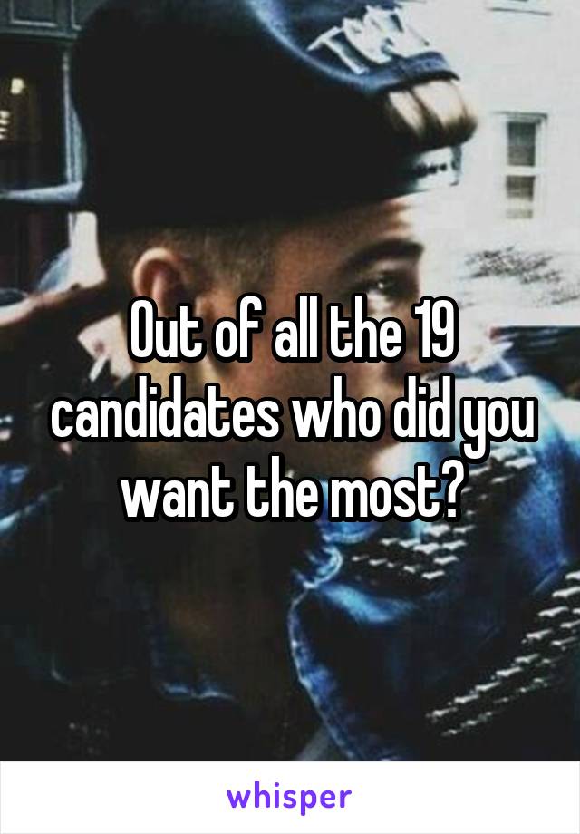 Out of all the 19 candidates who did you want the most?