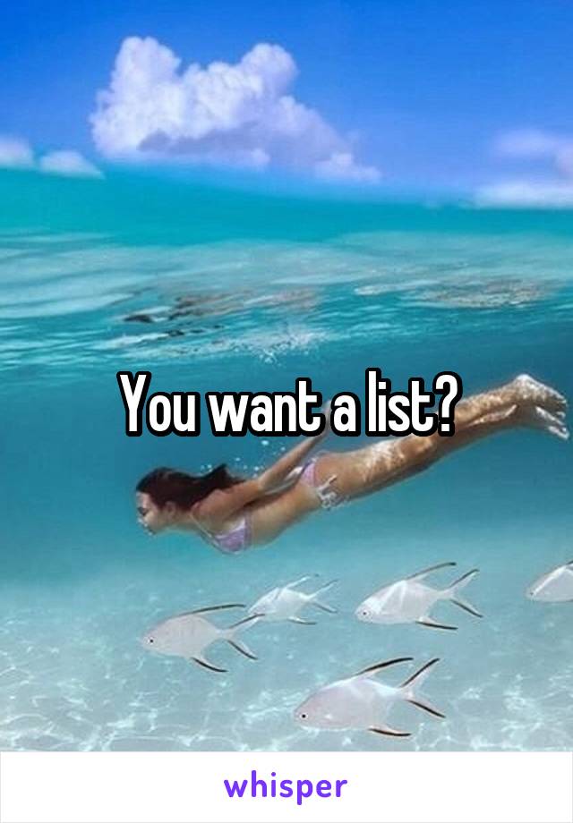 You want a list?