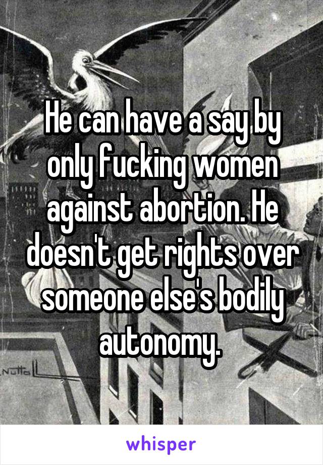 He can have a say by only fucking women against abortion. He doesn't get rights over someone else's bodily autonomy. 