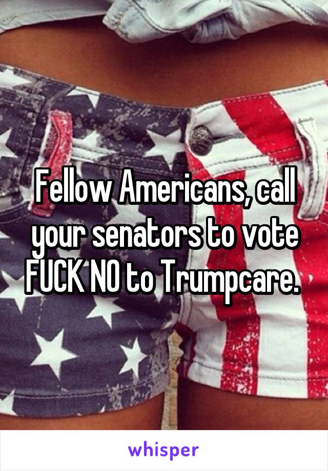 Fellow Americans, call your senators to vote FUCK NO to Trumpcare. 