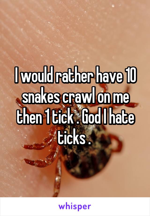 I would rather have 10 snakes crawl on me then 1 tick . God I hate ticks . 