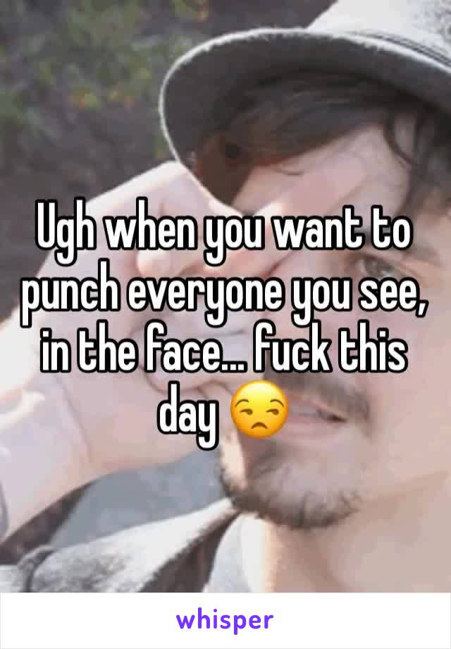 Ugh when you want to punch everyone you see, in the face... fuck this day 😒